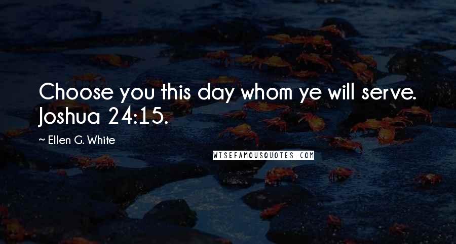 Ellen G. White Quotes: Choose you this day whom ye will serve. Joshua 24:15.