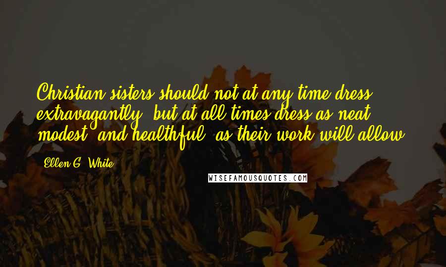 Ellen G. White Quotes: Christian sisters should not at any time dress extravagantly, but at all times dress as neat, modest, and healthful, as their work will allow.