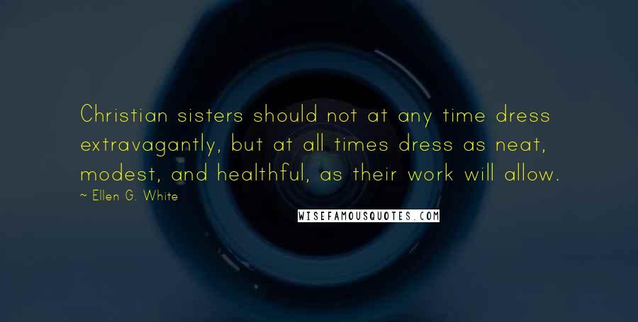 Ellen G. White Quotes: Christian sisters should not at any time dress extravagantly, but at all times dress as neat, modest, and healthful, as their work will allow.