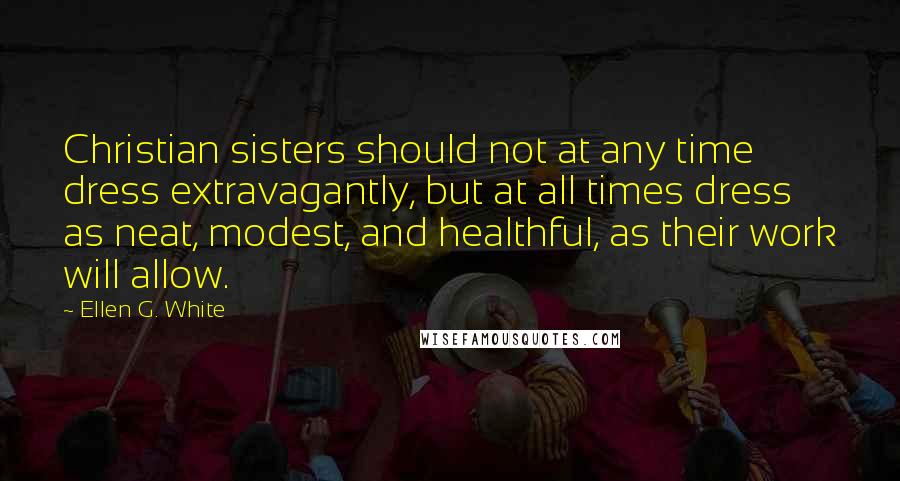 Ellen G. White Quotes: Christian sisters should not at any time dress extravagantly, but at all times dress as neat, modest, and healthful, as their work will allow.