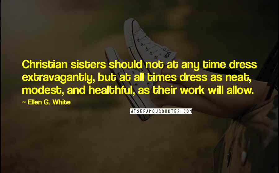 Ellen G. White Quotes: Christian sisters should not at any time dress extravagantly, but at all times dress as neat, modest, and healthful, as their work will allow.