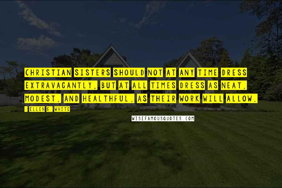 Ellen G. White Quotes: Christian sisters should not at any time dress extravagantly, but at all times dress as neat, modest, and healthful, as their work will allow.