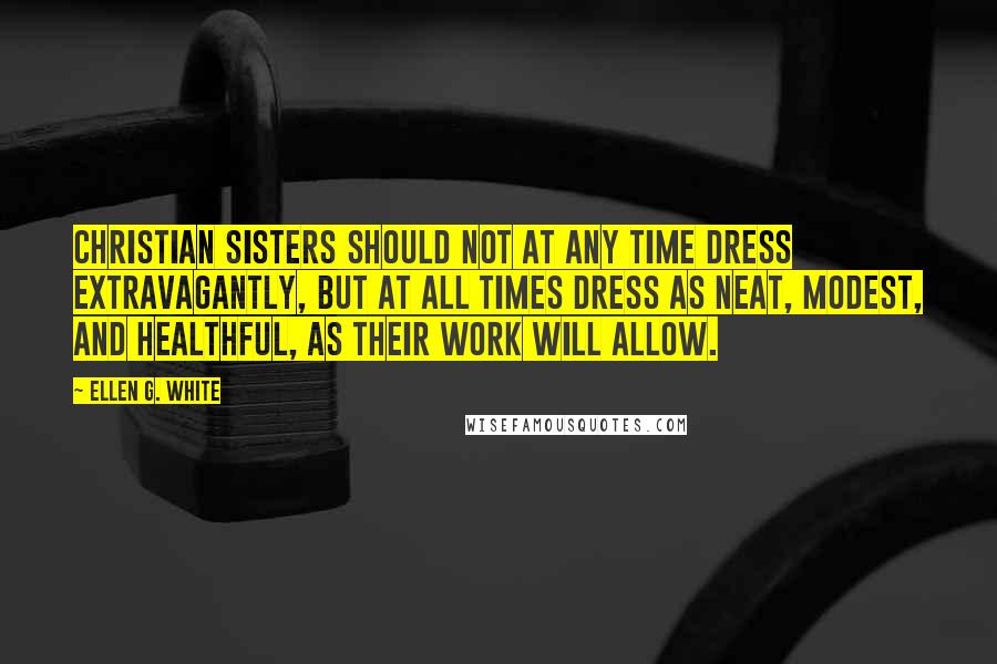 Ellen G. White Quotes: Christian sisters should not at any time dress extravagantly, but at all times dress as neat, modest, and healthful, as their work will allow.