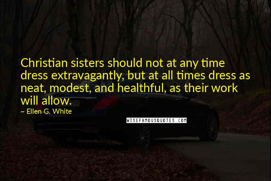 Ellen G. White Quotes: Christian sisters should not at any time dress extravagantly, but at all times dress as neat, modest, and healthful, as their work will allow.