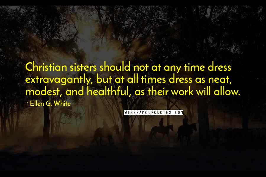 Ellen G. White Quotes: Christian sisters should not at any time dress extravagantly, but at all times dress as neat, modest, and healthful, as their work will allow.
