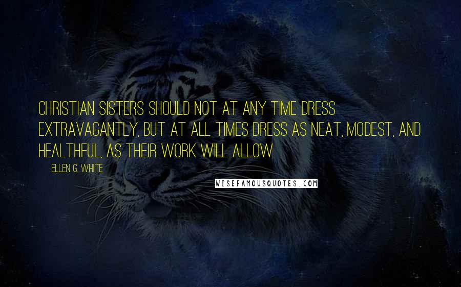 Ellen G. White Quotes: Christian sisters should not at any time dress extravagantly, but at all times dress as neat, modest, and healthful, as their work will allow.