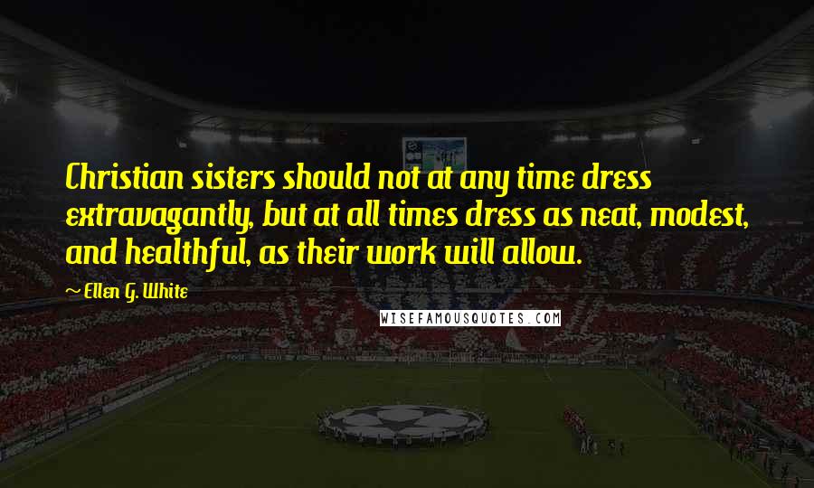 Ellen G. White Quotes: Christian sisters should not at any time dress extravagantly, but at all times dress as neat, modest, and healthful, as their work will allow.