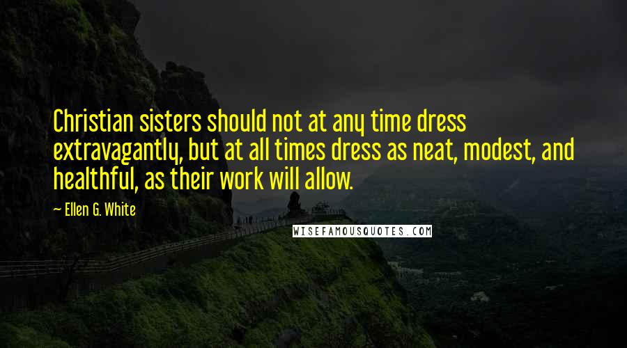 Ellen G. White Quotes: Christian sisters should not at any time dress extravagantly, but at all times dress as neat, modest, and healthful, as their work will allow.