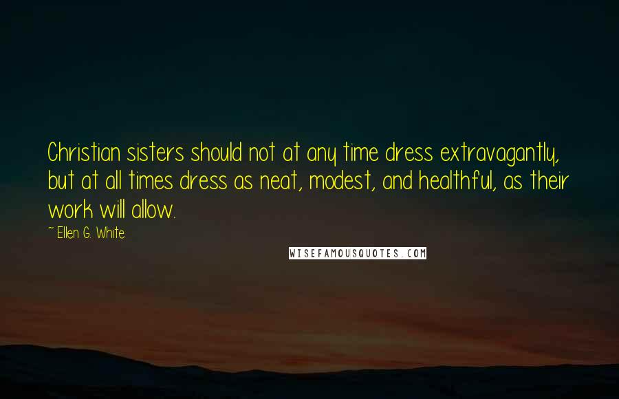 Ellen G. White Quotes: Christian sisters should not at any time dress extravagantly, but at all times dress as neat, modest, and healthful, as their work will allow.