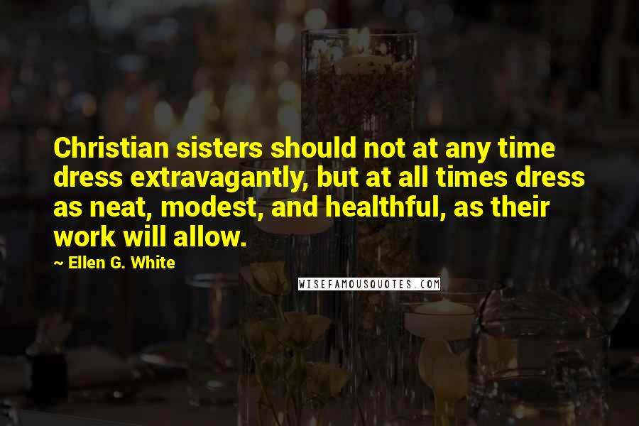 Ellen G. White Quotes: Christian sisters should not at any time dress extravagantly, but at all times dress as neat, modest, and healthful, as their work will allow.