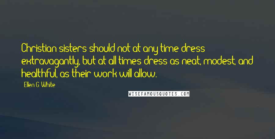 Ellen G. White Quotes: Christian sisters should not at any time dress extravagantly, but at all times dress as neat, modest, and healthful, as their work will allow.