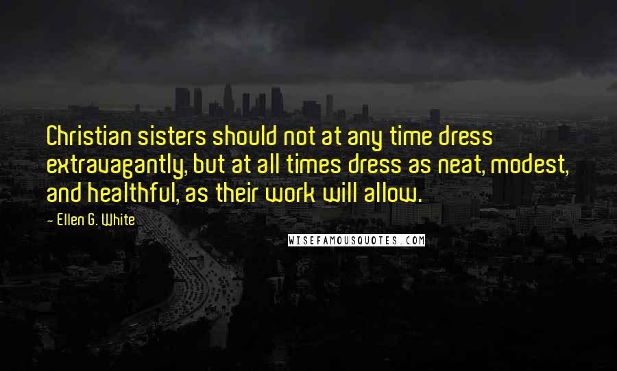 Ellen G. White Quotes: Christian sisters should not at any time dress extravagantly, but at all times dress as neat, modest, and healthful, as their work will allow.