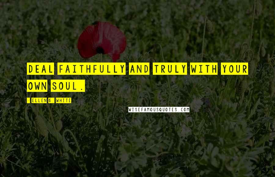 Ellen G. White Quotes: Deal faithfully and truly with your own soul.