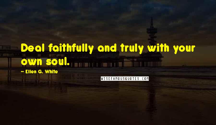 Ellen G. White Quotes: Deal faithfully and truly with your own soul.