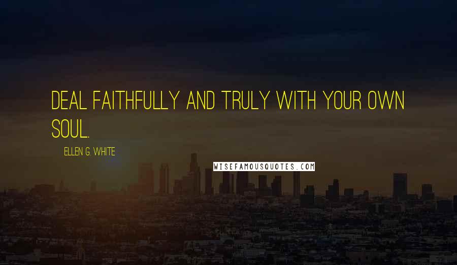 Ellen G. White Quotes: Deal faithfully and truly with your own soul.