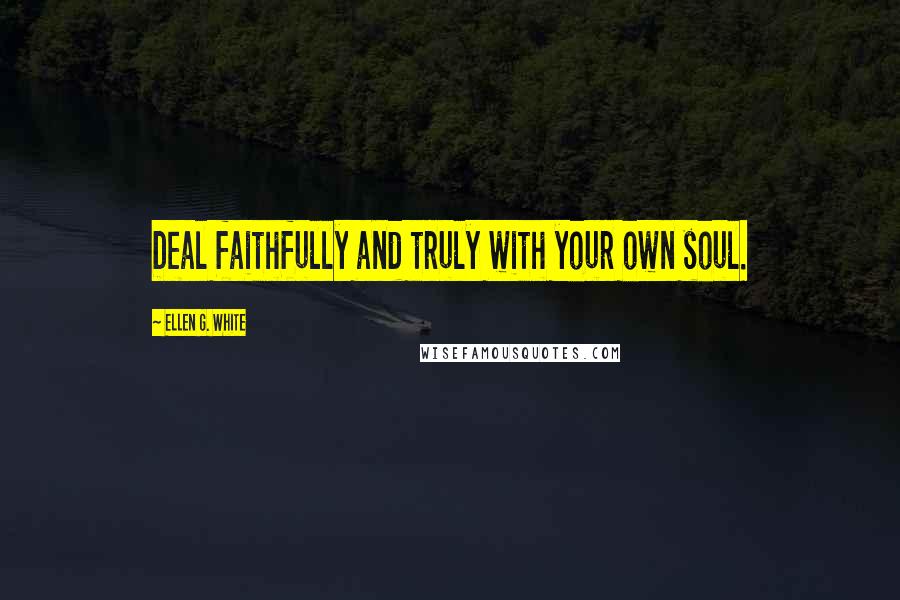 Ellen G. White Quotes: Deal faithfully and truly with your own soul.