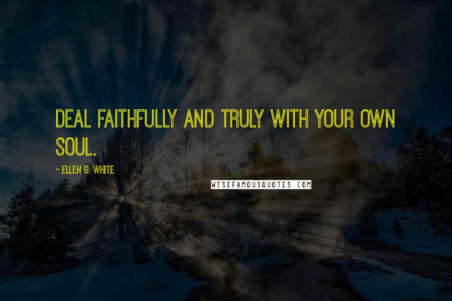 Ellen G. White Quotes: Deal faithfully and truly with your own soul.