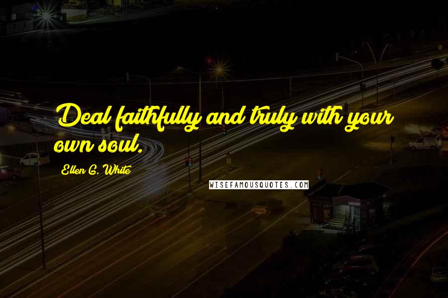 Ellen G. White Quotes: Deal faithfully and truly with your own soul.