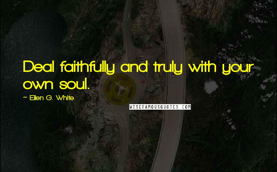 Ellen G. White Quotes: Deal faithfully and truly with your own soul.