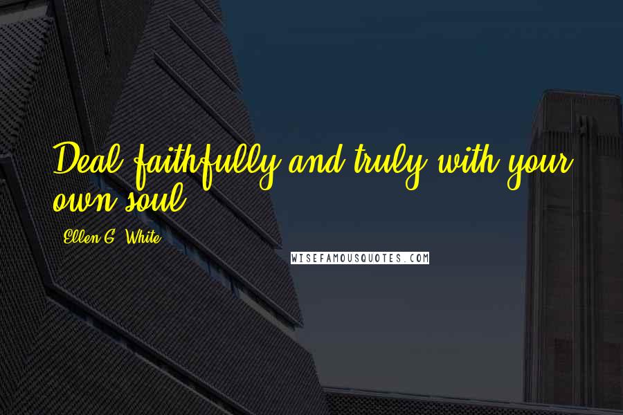 Ellen G. White Quotes: Deal faithfully and truly with your own soul.