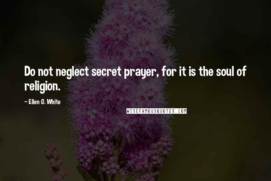 Ellen G. White Quotes: Do not neglect secret prayer, for it is the soul of religion.