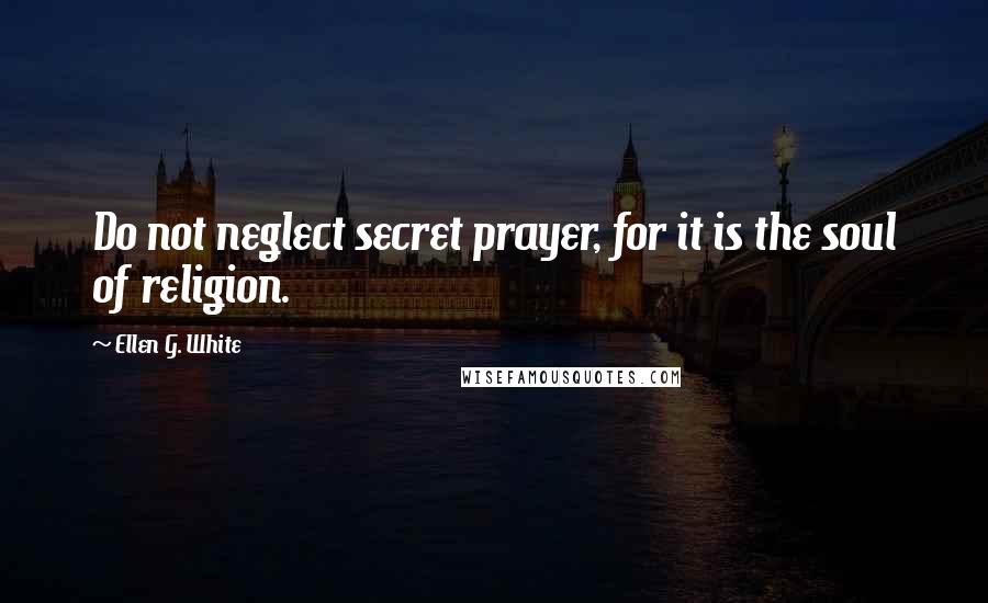 Ellen G. White Quotes: Do not neglect secret prayer, for it is the soul of religion.