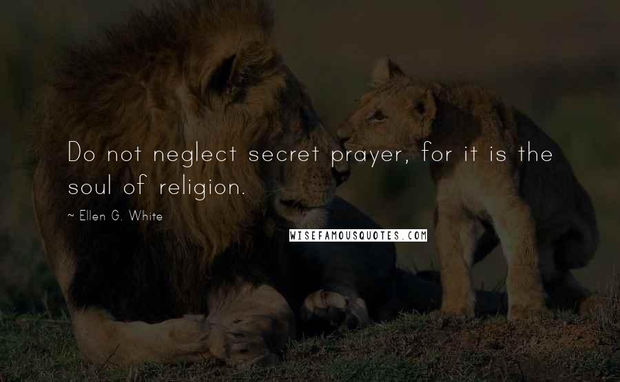 Ellen G. White Quotes: Do not neglect secret prayer, for it is the soul of religion.