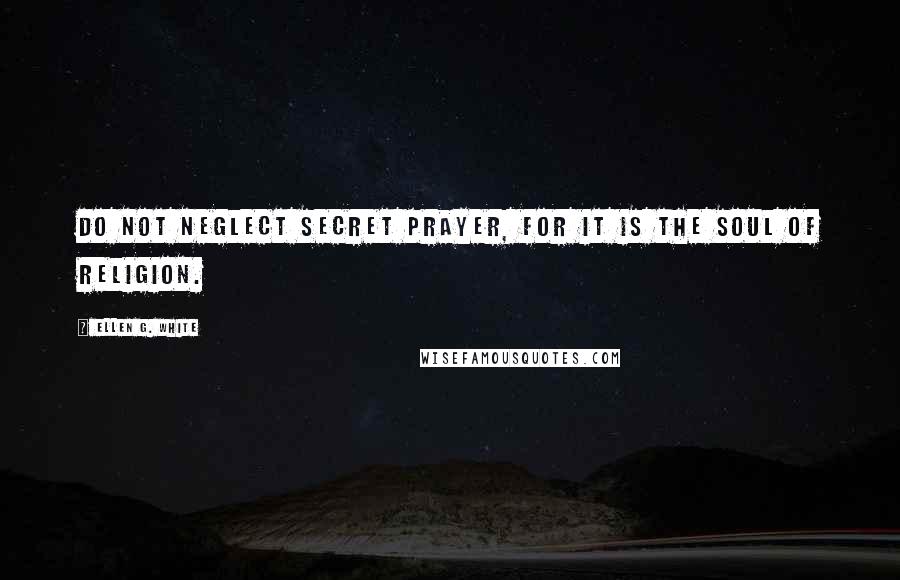 Ellen G. White Quotes: Do not neglect secret prayer, for it is the soul of religion.