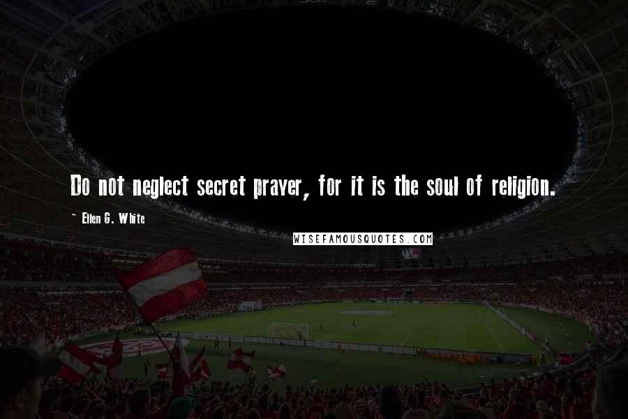 Ellen G. White Quotes: Do not neglect secret prayer, for it is the soul of religion.