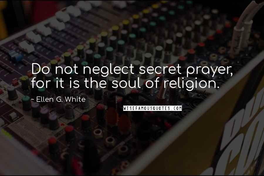 Ellen G. White Quotes: Do not neglect secret prayer, for it is the soul of religion.