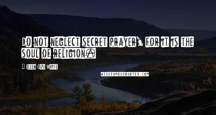 Ellen G. White Quotes: Do not neglect secret prayer, for it is the soul of religion.