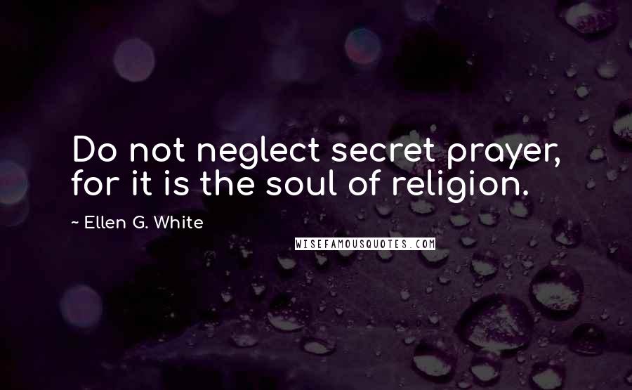 Ellen G. White Quotes: Do not neglect secret prayer, for it is the soul of religion.