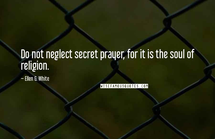 Ellen G. White Quotes: Do not neglect secret prayer, for it is the soul of religion.