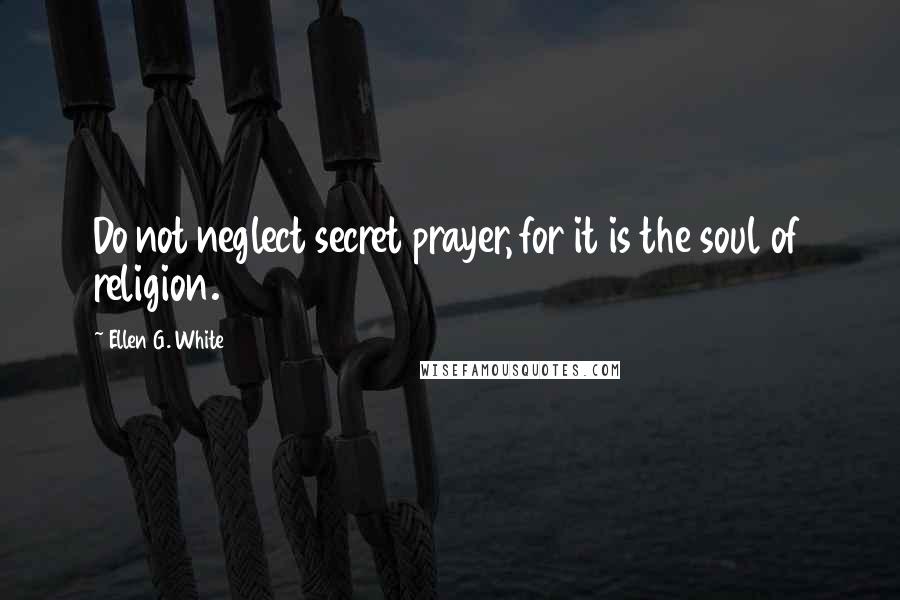 Ellen G. White Quotes: Do not neglect secret prayer, for it is the soul of religion.