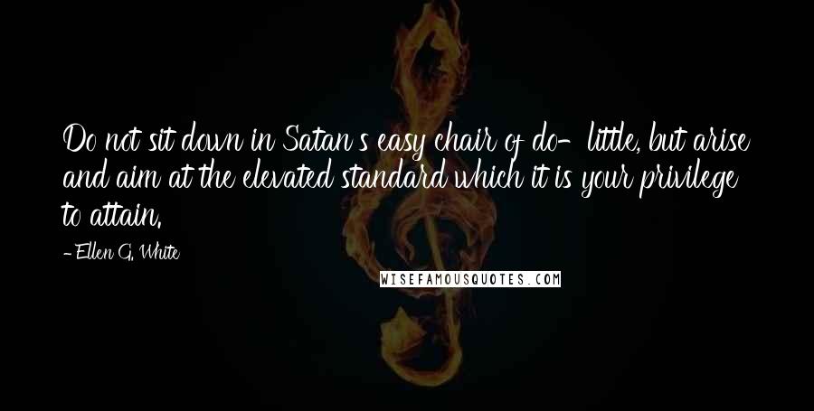 Ellen G. White Quotes: Do not sit down in Satan's easy chair of do-little, but arise and aim at the elevated standard which it is your privilege to attain.