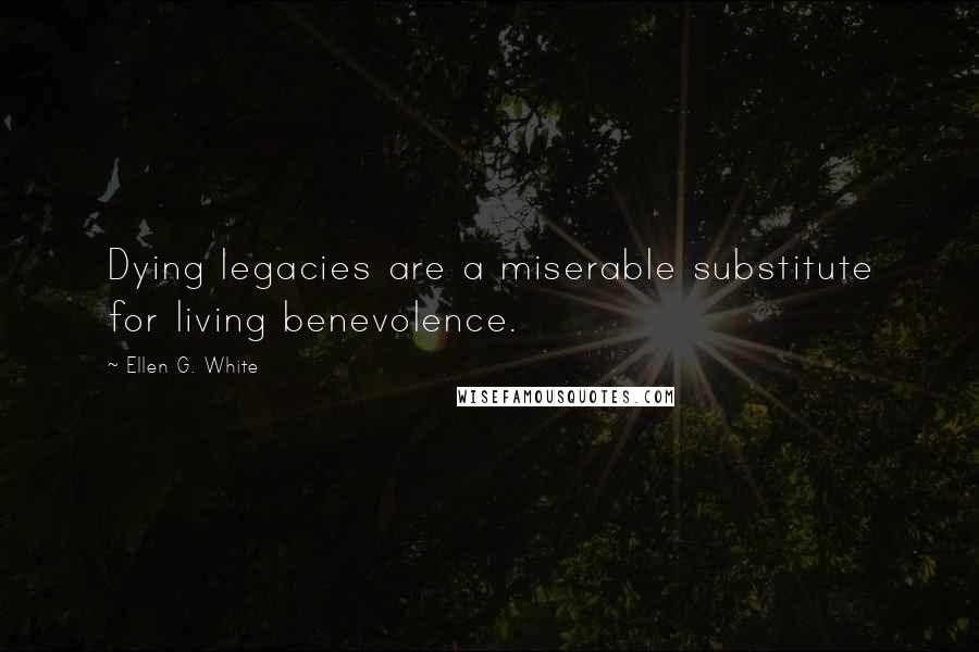 Ellen G. White Quotes: Dying legacies are a miserable substitute for living benevolence.