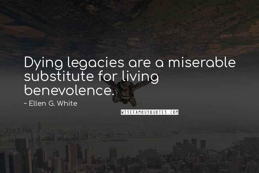 Ellen G. White Quotes: Dying legacies are a miserable substitute for living benevolence.