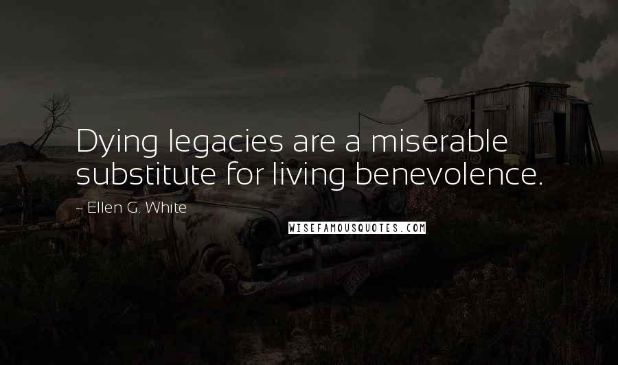 Ellen G. White Quotes: Dying legacies are a miserable substitute for living benevolence.