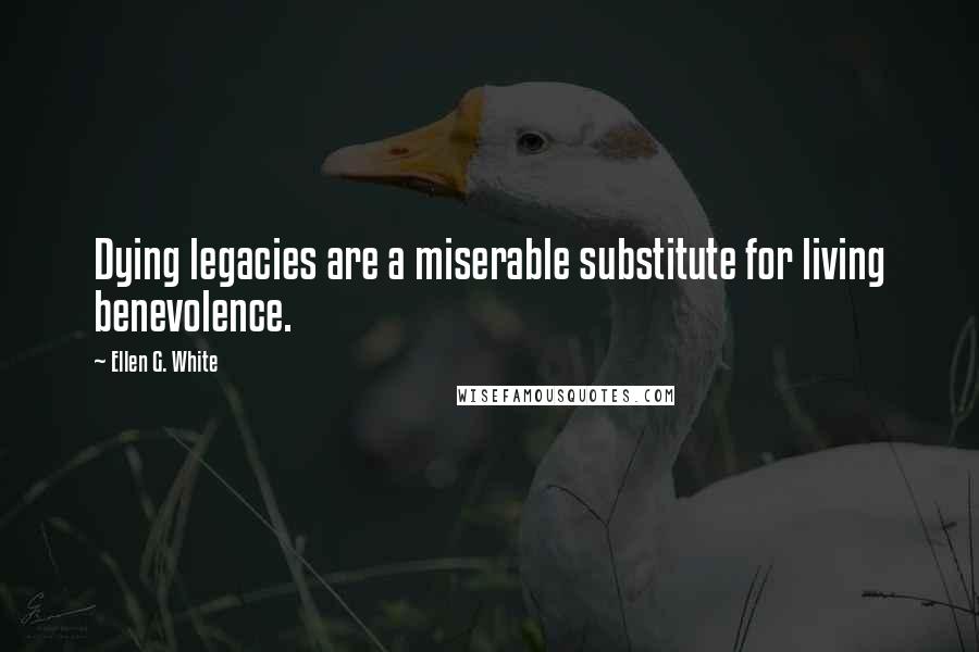 Ellen G. White Quotes: Dying legacies are a miserable substitute for living benevolence.