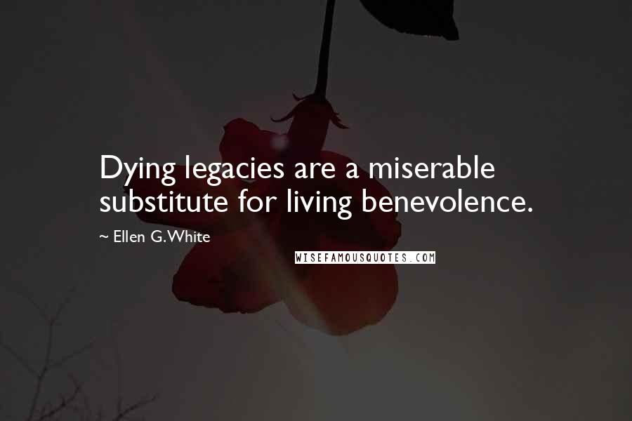 Ellen G. White Quotes: Dying legacies are a miserable substitute for living benevolence.