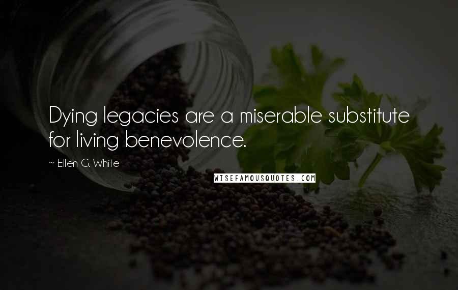 Ellen G. White Quotes: Dying legacies are a miserable substitute for living benevolence.