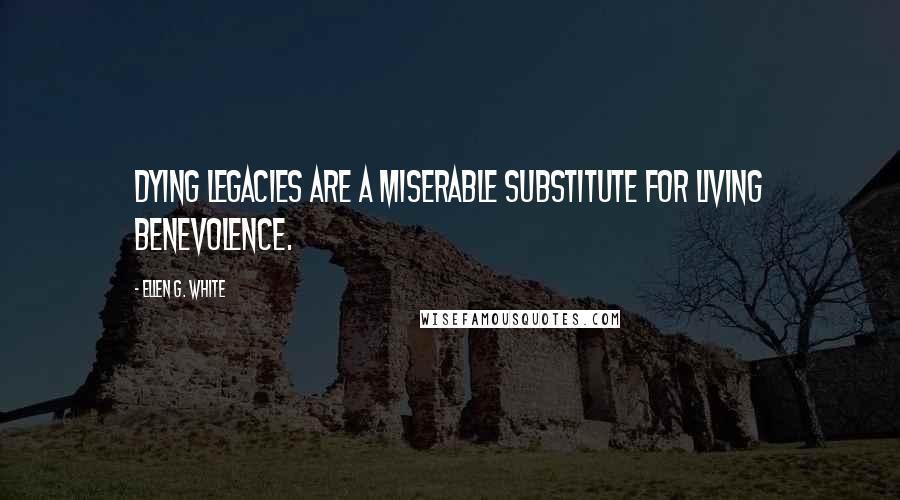 Ellen G. White Quotes: Dying legacies are a miserable substitute for living benevolence.