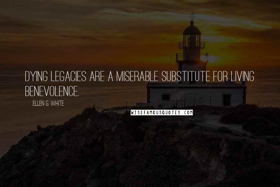 Ellen G. White Quotes: Dying legacies are a miserable substitute for living benevolence.