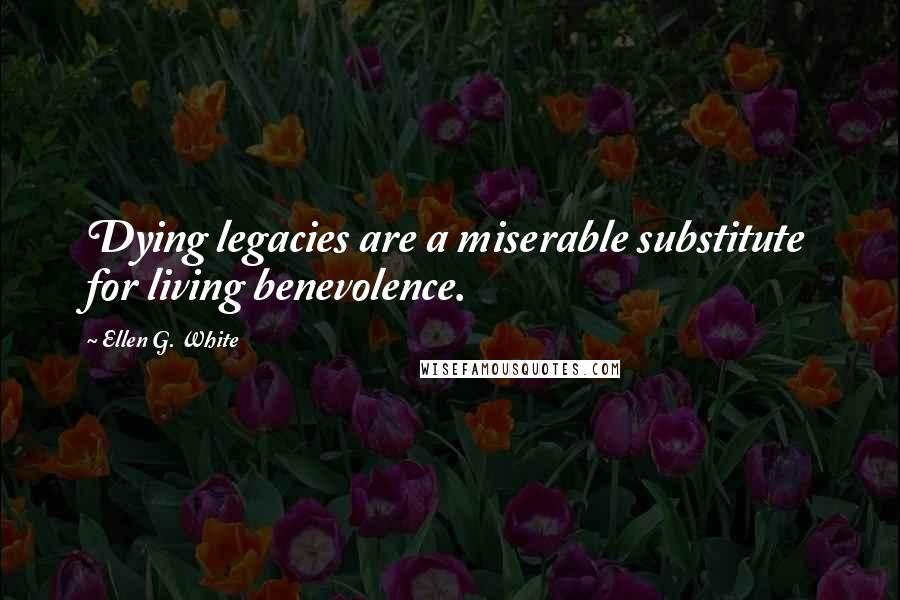 Ellen G. White Quotes: Dying legacies are a miserable substitute for living benevolence.