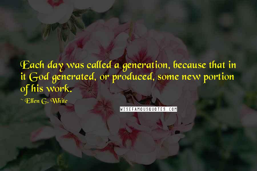 Ellen G. White Quotes: Each day was called a generation, because that in it God generated, or produced, some new portion of his work.