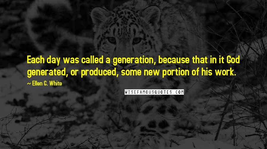 Ellen G. White Quotes: Each day was called a generation, because that in it God generated, or produced, some new portion of his work.