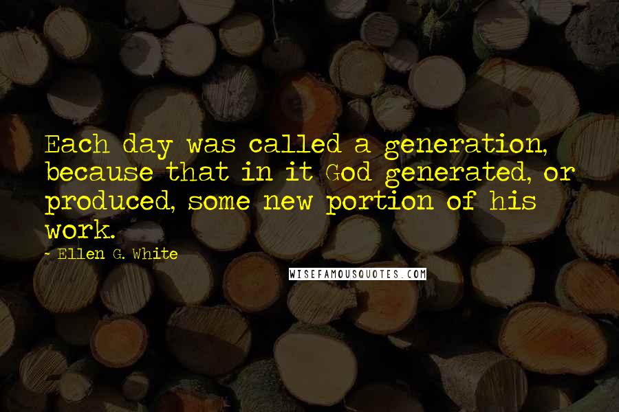 Ellen G. White Quotes: Each day was called a generation, because that in it God generated, or produced, some new portion of his work.