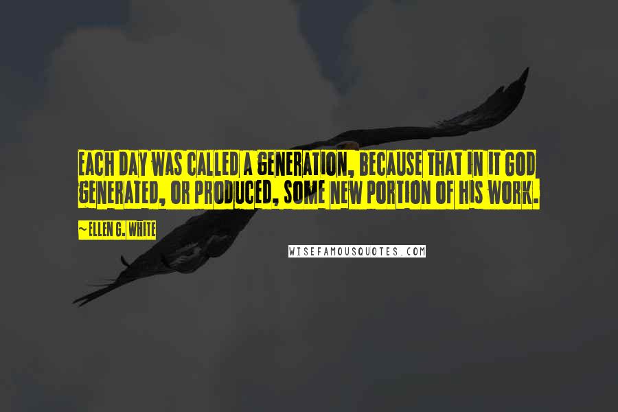 Ellen G. White Quotes: Each day was called a generation, because that in it God generated, or produced, some new portion of his work.