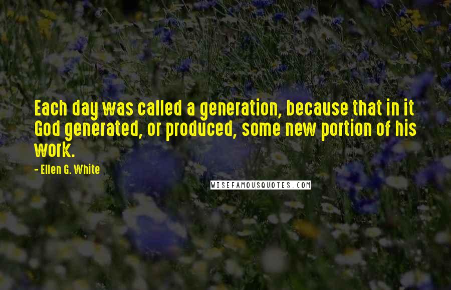 Ellen G. White Quotes: Each day was called a generation, because that in it God generated, or produced, some new portion of his work.