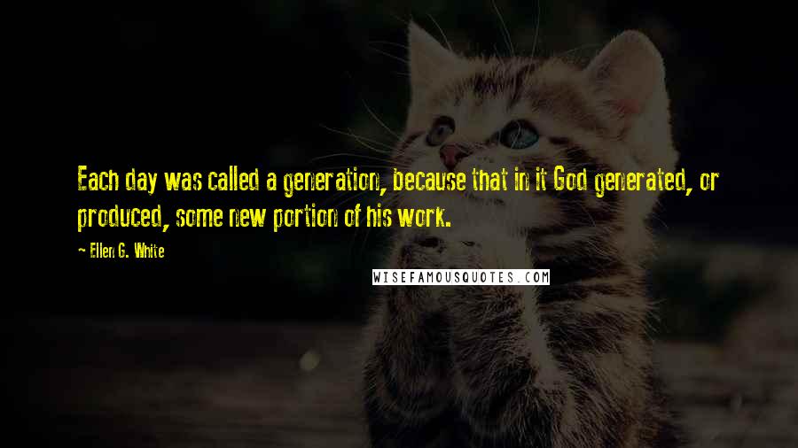 Ellen G. White Quotes: Each day was called a generation, because that in it God generated, or produced, some new portion of his work.